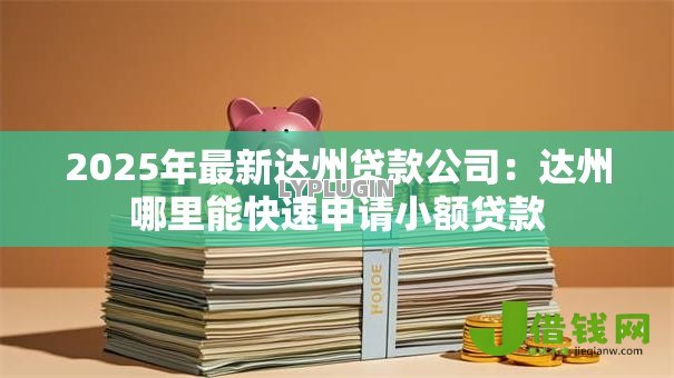 2025年最新达州贷款公司:达州哪里能快速申请小额贷款 2025年最新达州贷款公司:达州哪里能快速申请小额贷款