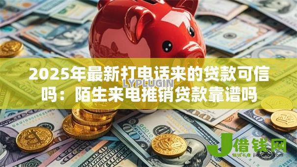 2025年最新打电话来的贷款可信吗:陌生来电推销贷款靠谱吗 2025年最新打电话来的贷款可信吗:陌生来电推销贷款靠谱吗