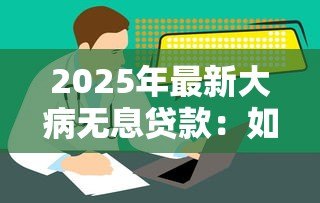 2025年最新大病无息贷款:如何申请无利息医疗资金援助 2025年最新大病无息贷款:如何申请无利息医疗资金援助