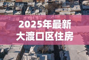 2025年最新大渡口区住房抵押贷款:大渡口区房产抵押贷款如何办理 2025年最新大渡口区住房抵押贷款:大渡口区房产抵押贷款如何办理