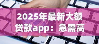 2025年最新大额贷款app:急需高额度资金哪里能快速申请 2025年最新大额贷款app:急需高额度资金哪里能快速申请