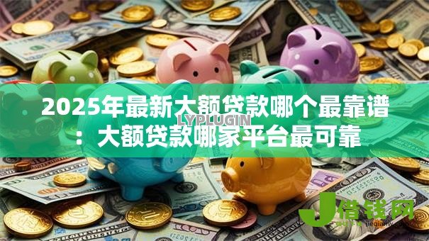 2025年最新大额贷款哪个最靠谱:大额贷款哪家平台最可靠 2025年最新大额贷款哪个最靠谱:大额贷款哪家平台最可靠