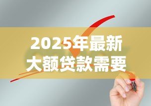 2025年最新大额贷款需要什么条件:申请大额贷款需满足哪些要求 2025年最新大额贷款需要什么条件:申请大额贷款需满足哪些要求