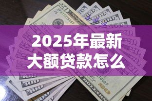 2025年最新大额贷款怎么贷款:如何申请高额度个人贷款 2025年最新大额贷款怎么贷款:如何申请高额度个人贷款