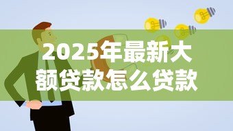 2025年最新大额贷款怎么贷款:如何申请高额度个人贷款 2025年最新大额贷款怎么贷款:如何申请高额度个人贷款