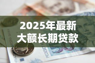 2025年最新大额长期贷款：如何申请高额度的多年期借款