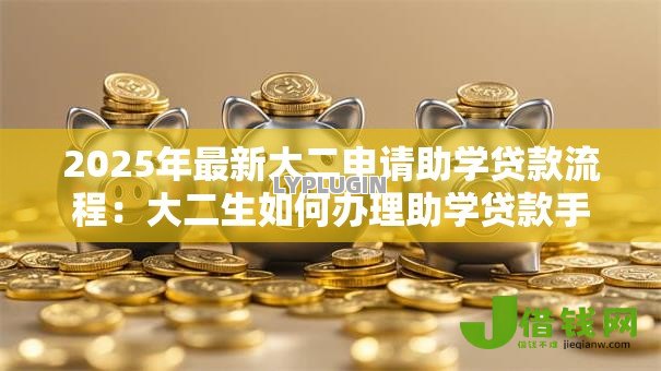 2025年最新大二申请助学贷款流程:大二生如何办理助学贷款手续 2025年最新大二申请助学贷款流程:大二生如何办理助学贷款手续