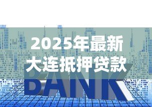 2025年最新大连抵押贷款:大连房产抵押如何办理 2025年最新大连抵押贷款:大连房产抵押如何办理
