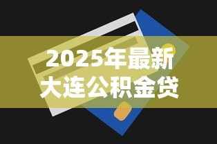 2025年最新大连公积金贷款额度怎么算:大连公积金贷款额度如何计算 2025年最新大连公积金贷款额度怎么算:大连公积金贷款额度如何计算