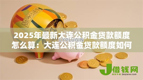 2025年最新大连公积金贷款额度怎么算:大连公积金贷款额度如何计算 2025年最新大连公积金贷款额度怎么算:大连公积金贷款额度如何计算