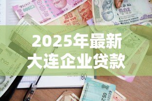 2025年最新大连企业贷款:大连企业如何申请贷款 2025年最新大连企业贷款:大连企业如何申请贷款