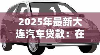 2025年最新大连汽车贷款:在大连申请汽车贷款难吗 2025年最新大连汽车贷款:在大连申请汽车贷款难吗
