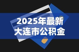2025年最新大连市公积金贷款额度：大连公积金贷款额度如何查询