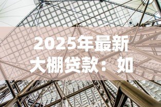 2025年最新大棚贷款:如何申请温室种植资金支持 2025年最新大棚贷款:如何申请温室种植资金支持