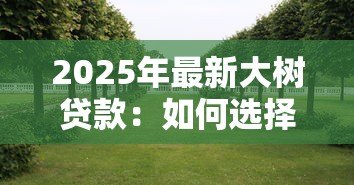 2025年最新大树贷款:如何选择靠谱的树木融资方案 2025年最新大树贷款:如何选择靠谱的树木融资方案