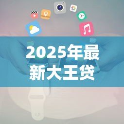 2025年最新大王贷款下载:如何安全获取大王贷款官方应用 2025年最新大王贷款下载:如何安全获取大王贷款官方应用