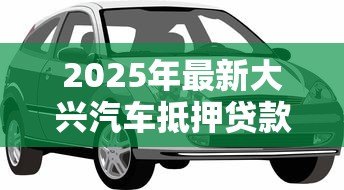 2025年最新大兴汽车抵押贷款公司:大兴汽车抵押贷款哪家靠谱 2025年最新大兴汽车抵押贷款公司:大兴汽车抵押贷款哪家靠谱