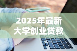 2025年最新大学创业贷款:大学生如何申请创业融资支持 2025年最新大学创业贷款:大学生如何申请创业融资支持