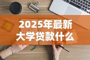 2025年最新大学贷款什么时候办理:高校助学贷款申请时间是什么时候 2025年最新大学贷款什么时候办理:高校助学贷款申请时间是什么时候