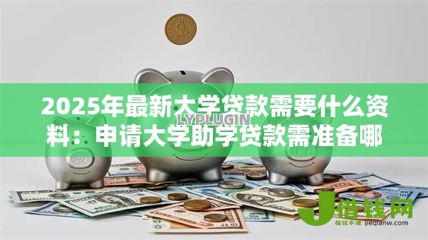 2025年最新大学贷款需要什么资料:申请大学助学贷款需准备哪些材料 2025年最新大学贷款需要什么资料:申请大学助学贷款需准备哪些材料