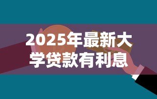 2025年最新大学贷款有利息吗:大学生贷款需要支付利息吗 2025年最新大学贷款有利息吗:大学生贷款需要支付利息吗