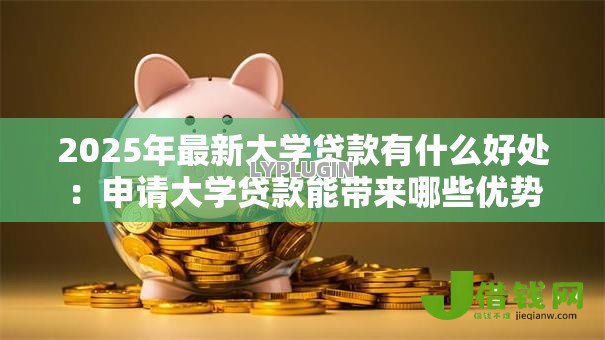 2025年最新大学贷款有什么好处:申请大学贷款能带来哪些优势 2025年最新大学贷款有什么好处:申请大学贷款能带来哪些优势