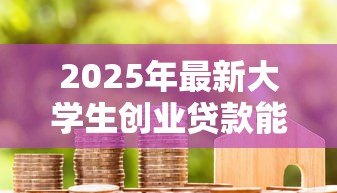 2025年最新大学生创业贷款能贷多少钱:大学生创业最高可申请多少贷款额度 2025年最新大学生创业贷款能贷多少钱:大学生创业最高可申请多少贷款额度