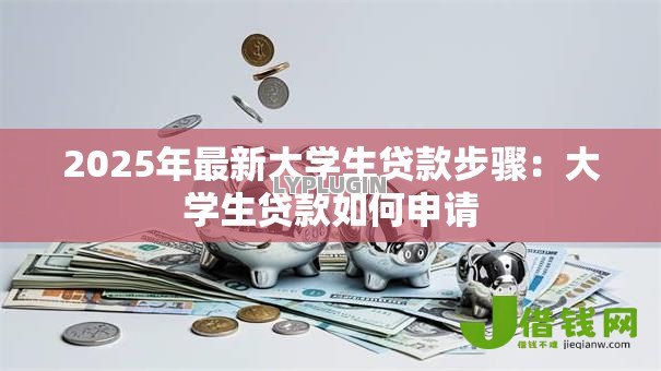 2025年最新大学生贷款步骤:大学生贷款如何申请 2025年最新大学生贷款步骤:大学生贷款如何申请
