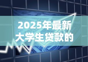 2025年最新大学生贷款的平台:在校生如何选择合适的借贷渠道 2025年最新大学生贷款的平台:在校生如何选择合适的借贷渠道