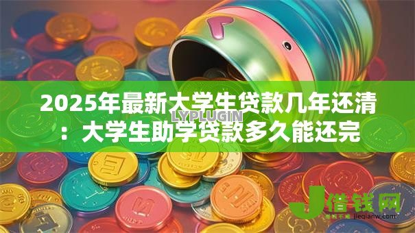 2025年最新大学生贷款几年还清:大学生助学贷款多久能还完 2025年最新大学生贷款几年还清:大学生助学贷款多久能还完