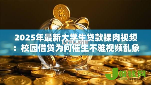 2025年最新大学生贷款裸肉视频:校园借贷为何催生不雅视频乱象 2025年最新大学生贷款裸肉视频:校园借贷为何催生不雅视频乱象