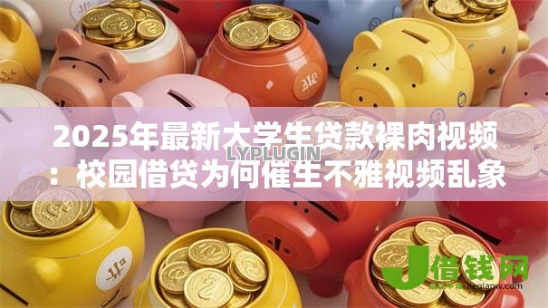 2025年最新大学生贷款裸肉视频:校园借贷为何催生不雅视频乱象 2025年最新大学生贷款裸肉视频:校园借贷为何催生不雅视频乱象