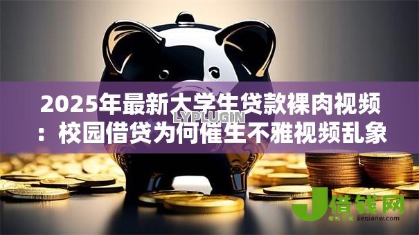 2025年最新大学生贷款裸肉视频:校园借贷为何催生不雅视频乱象 2025年最新大学生贷款裸肉视频:校园借贷为何催生不雅视频乱象