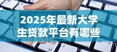 2025年最新大学生贷款平台有哪些:大学生常用哪些借贷服务平台 2025年最新大学生贷款平台有哪些:大学生常用哪些借贷服务平台
