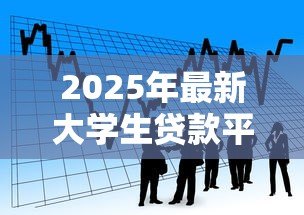2025年最新大学生贷款平台有哪些:大学生常用哪些借贷服务平台 2025年最新大学生贷款平台有哪些:大学生常用哪些借贷服务平台