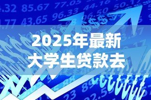 2025年最新大学生贷款去哪个银行：大学生助学贷款哪家银行最优惠