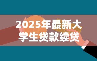 2025年最新大学生贷款续贷流程:大学生续贷需要哪些步骤 2025年最新大学生贷款续贷流程:大学生续贷需要哪些步骤