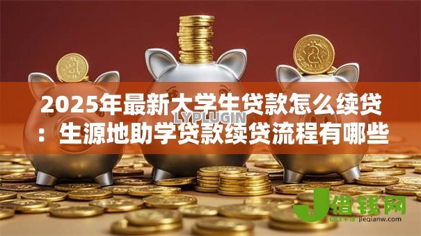 2025年最新大学生贷款怎么续贷:生源地助学贷款续贷流程有哪些 2025年最新大学生贷款怎么续贷:生源地助学贷款续贷流程有哪些