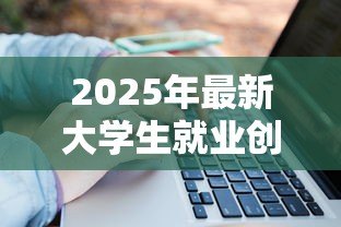 2025年最新大学生就业创业贷款:大学生如何申请创业资金支持 2025年最新大学生就业创业贷款:大学生如何申请创业资金支持