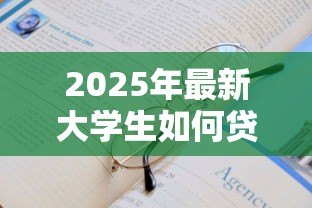 2025年最新大学生如何贷款:在校生怎样申请助学贷款 2025年最新大学生如何贷款:在校生怎样申请助学贷款