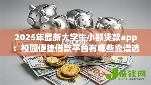 2025年最新大学生小额贷款app:校园便捷借款平台有哪些靠谱选择 2025年最新大学生小额贷款app:校园便捷借款平台有哪些靠谱选择