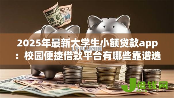 2025年最新大学生小额贷款app:校园便捷借款平台有哪些靠谱选择 2025年最新大学生小额贷款app:校园便捷借款平台有哪些靠谱选择