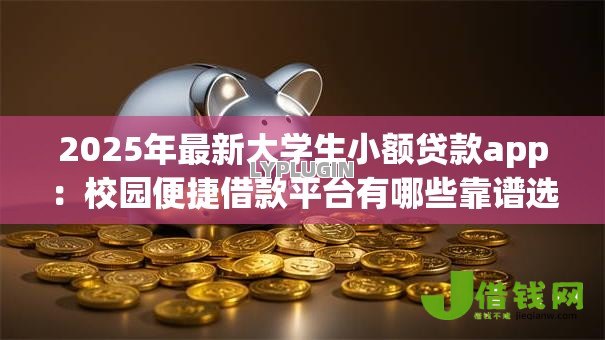 2025年最新大学生小额贷款app:校园便捷借款平台有哪些靠谱选择 2025年最新大学生小额贷款app:校园便捷借款平台有哪些靠谱选择