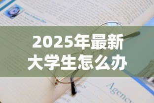 2025年最新大学生怎么办助学贷款:大学生如何申请助学贷款 2025年最新大学生怎么办助学贷款:大学生如何申请助学贷款