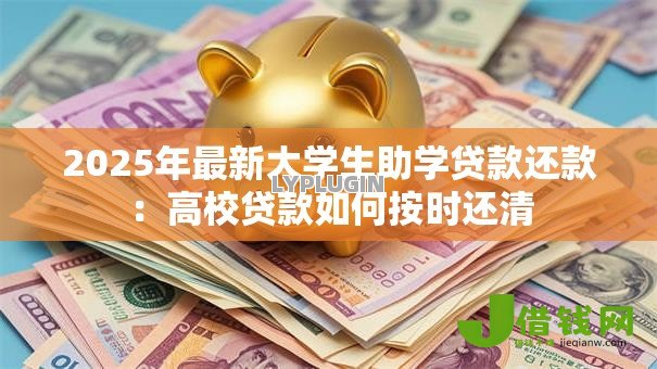 2025年最新大学生助学贷款还款:高校贷款如何按时还清 2025年最新大学生助学贷款还款:高校贷款如何按时还清