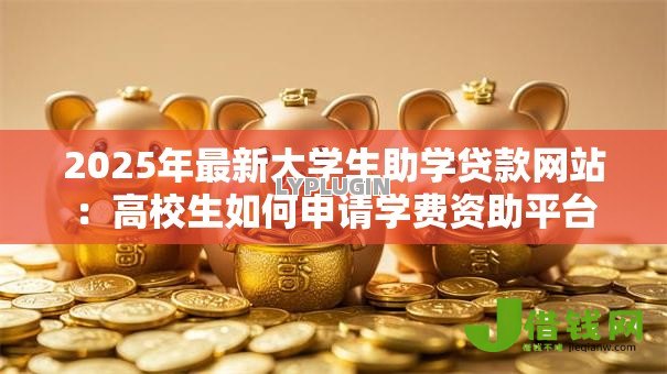 2025年最新大学生助学贷款网站：高校生如何申请学费资助平台