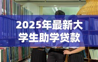2025年最新大学生助学贷款续贷:高校生如何继续申请教育资助 2025年最新大学生助学贷款续贷:高校生如何继续申请教育资助