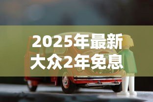 2025年最新大众2年免息贷款合算吗:大众免息购车方案划算吗 2025年最新大众2年免息贷款合算吗:大众免息购车方案划算吗