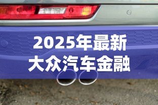 2025年最新大众汽车金融贷款:大众车贷申请条件有哪些 2025年最新大众汽车金融贷款:大众车贷申请条件有哪些