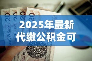 2025年最新代缴公积金可以贷款吗:代缴的公积金能否申请房贷 2025年最新代缴公积金可以贷款吗:代缴的公积金能否申请房贷
